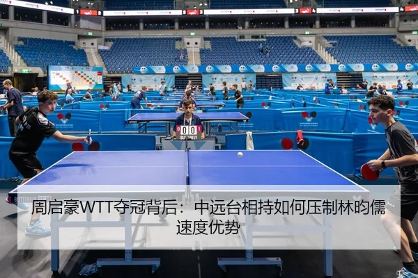 周启豪WTT夺冠背后：中远台相持如何压制林昀儒速度优势